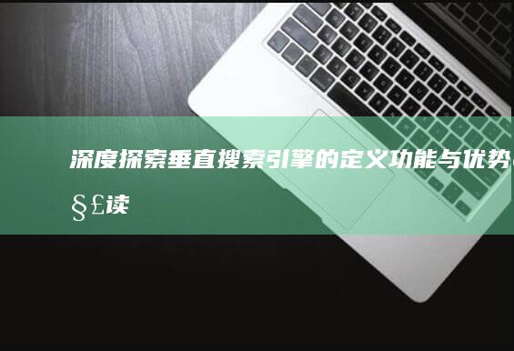 深度探索：垂直搜索引擎的定义、功能与优势解读