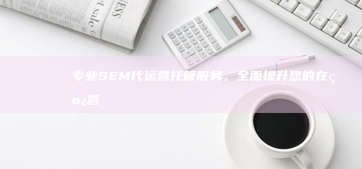 专业SEM代运营托管服务，全面提升您的在线营销效果