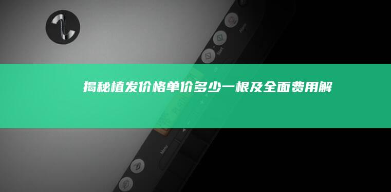 揭秘植发价格：单价多少一根及全面费用解析